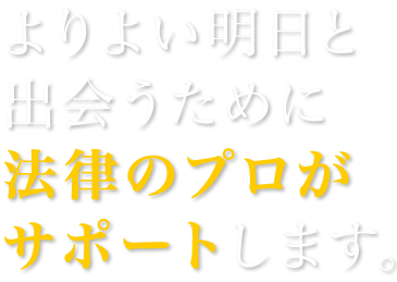 よりよい明日と出会うために法律のプロがサポートします。